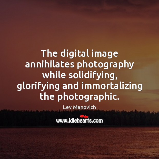 The digital image annihilates photography while solidifying, glorifying and immortalizing the photographic. Lev Manovich Picture Quote