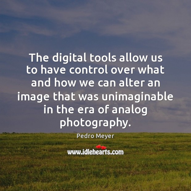 The digital tools allow us to have control over what and how Pedro Meyer Picture Quote