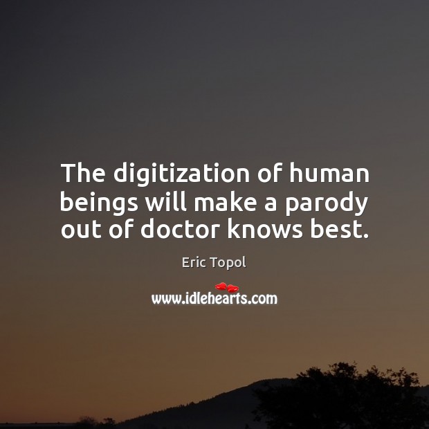 The digitization of human beings will make a parody out of doctor knows best. Eric Topol Picture Quote