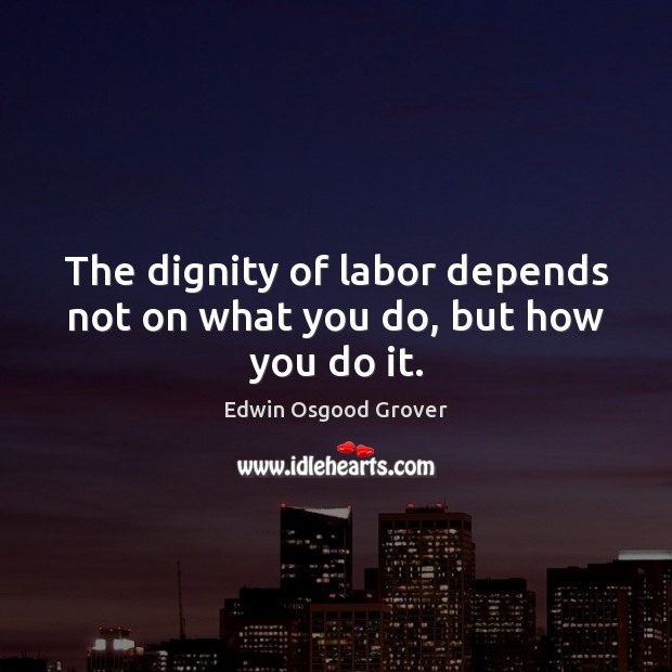The dignity of labor depends not on what you do, but how you do it. 
