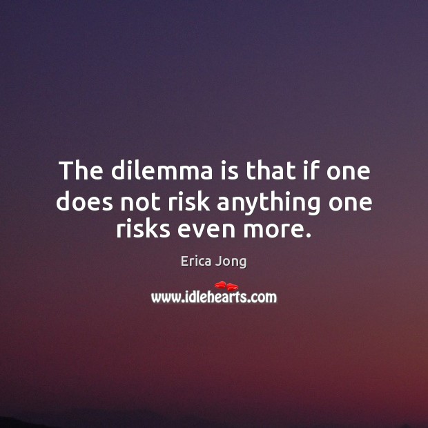 The dilemma is that if one does not risk anything one risks even more. Erica Jong Picture Quote