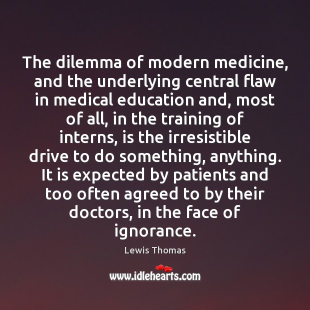 The dilemma of modern medicine, and the underlying central flaw in medical Lewis Thomas Picture Quote
