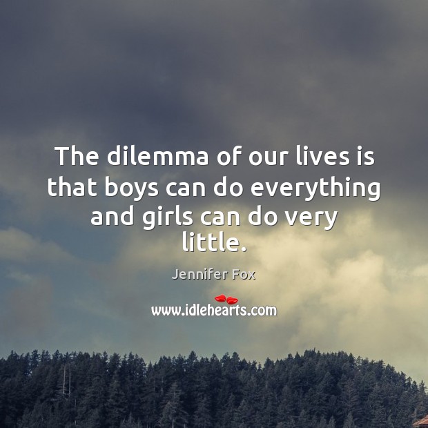 The dilemma of our lives is that boys can do everything and girls can do very little. Jennifer Fox Picture Quote