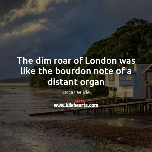 The dim roar of London was like the bourdon note of a distant organ Oscar Wilde Picture Quote