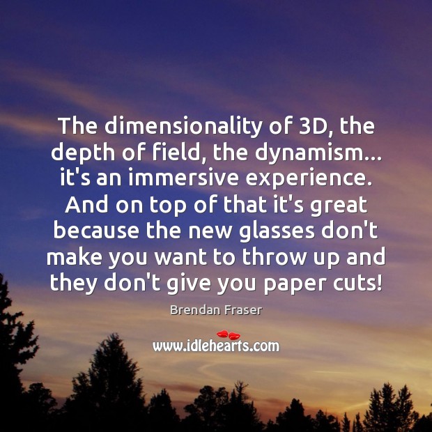 The dimensionality of 3D, the depth of field, the dynamism… it’s an Brendan Fraser Picture Quote