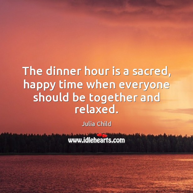 The dinner hour is a sacred, happy time when everyone should be together and relaxed. Julia Child Picture Quote