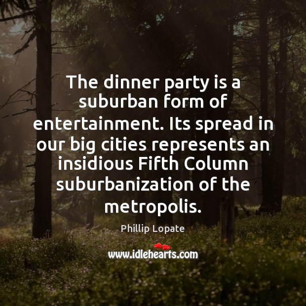 The dinner party is a suburban form of entertainment. Its spread in Phillip Lopate Picture Quote