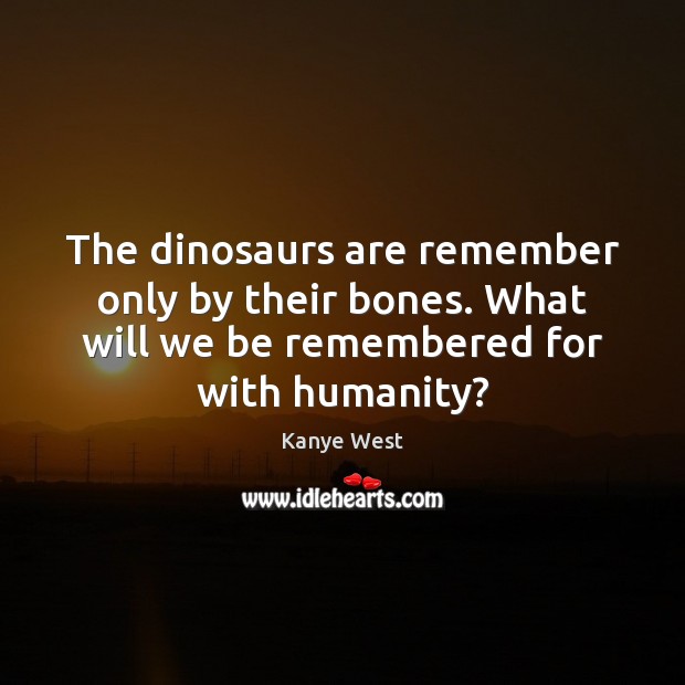 The dinosaurs are remember only by their bones. What will we be Kanye West Picture Quote
