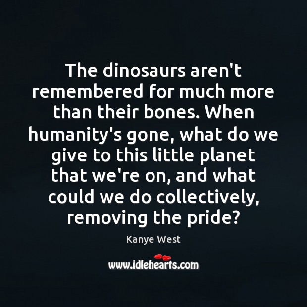The dinosaurs aren’t remembered for much more than their bones. When humanity’s Kanye West Picture Quote