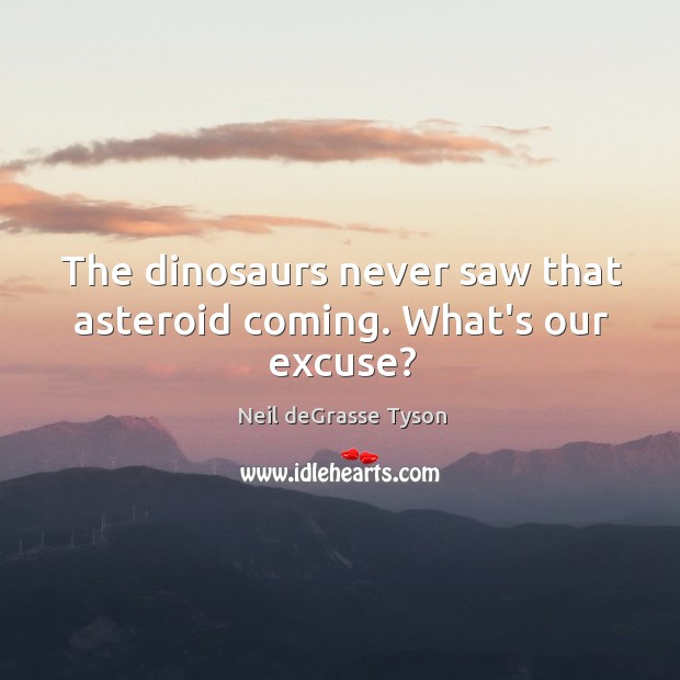The dinosaurs never saw that asteroid coming. What’s our excuse? Neil deGrasse Tyson Picture Quote