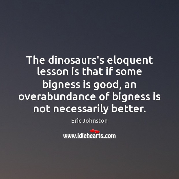 The dinosaurs’s eloquent lesson is that if some bigness is good, an Eric Johnston Picture Quote