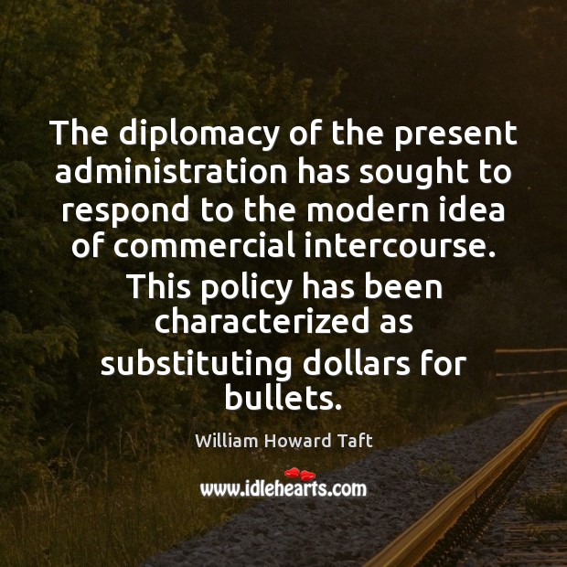 The diplomacy of the present administration has sought to respond to the William Howard Taft Picture Quote