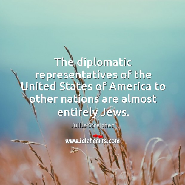 The diplomatic representatives of the united states of america to other nations are almost entirely jews. Julius Streicher Picture Quote