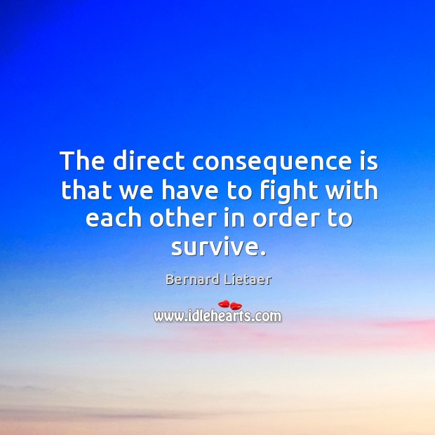 The direct consequence is that we have to fight with each other in order to survive. Bernard Lietaer Picture Quote