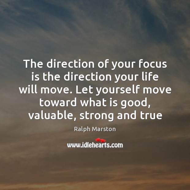 The direction of your focus is the direction your life will move. Ralph Marston Picture Quote