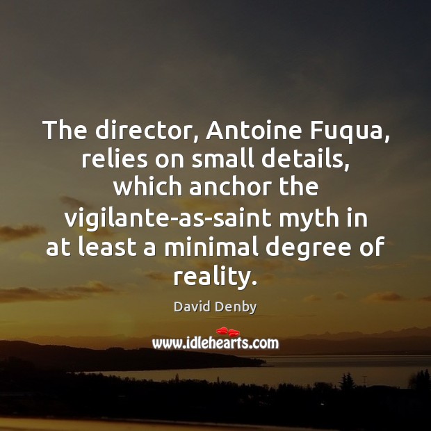 The director, Antoine Fuqua, relies on small details, which anchor the vigilante-as-saint David Denby Picture Quote