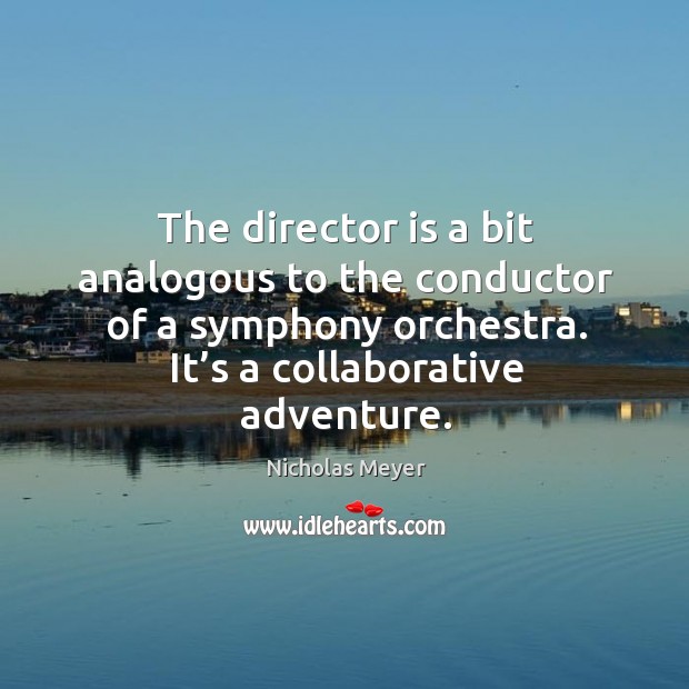 The director is a bit analogous to the conductor of a symphony orchestra. It’s a collaborative adventure. Nicholas Meyer Picture Quote