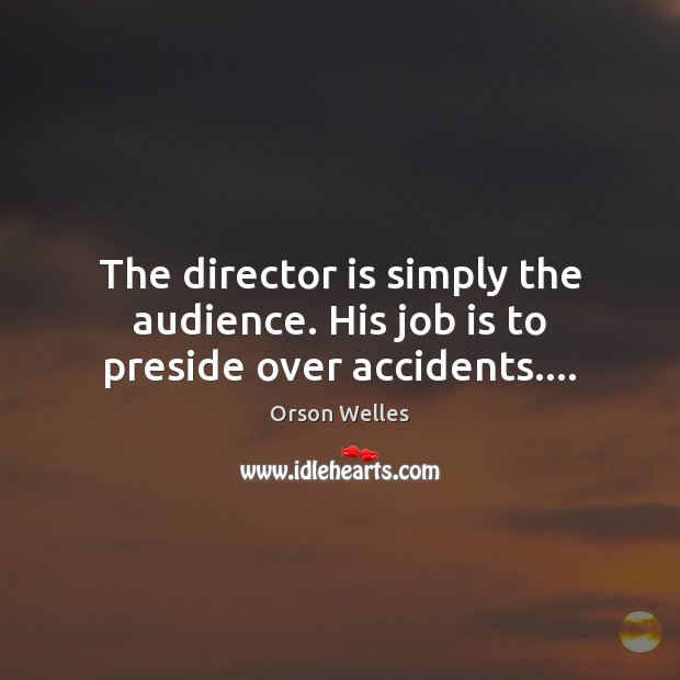 The director is simply the audience. His job is to preside over accidents…. Orson Welles Picture Quote