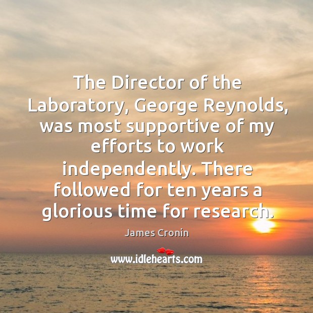 The director of the laboratory, george reynolds, was most supportive of my efforts to work independently. James Cronin Picture Quote