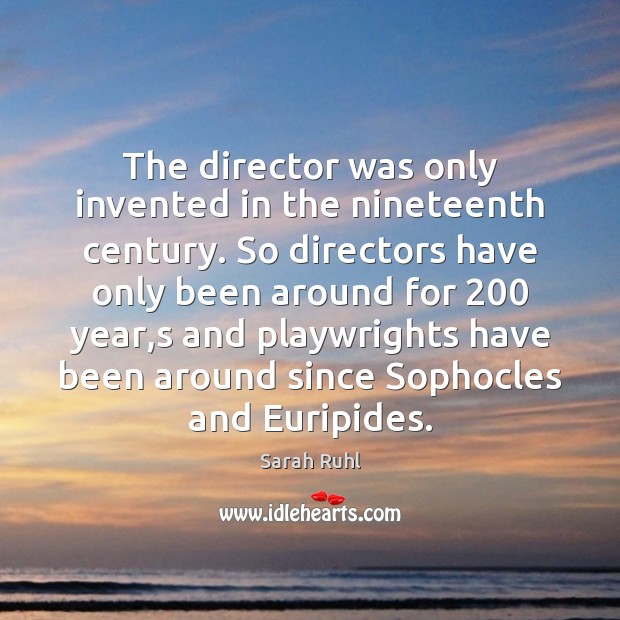 The director was only invented in the nineteenth century. So directors have Sarah Ruhl Picture Quote