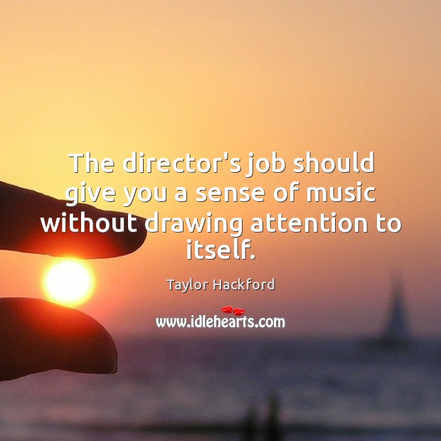 The director’s job should give you a sense of music without drawing attention to itself. Taylor Hackford Picture Quote