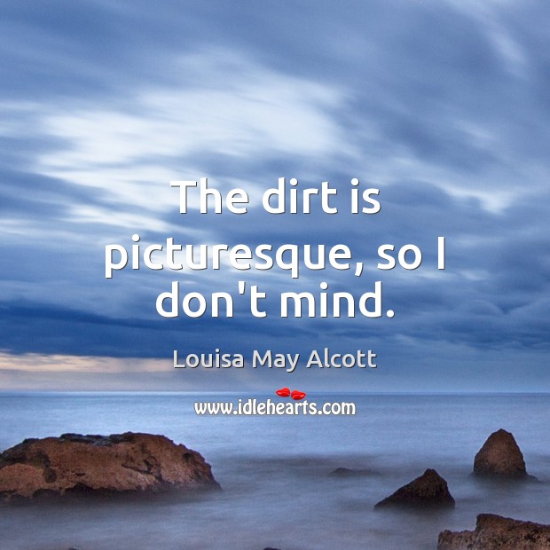 The dirt is picturesque, so I don’t mind. Louisa May Alcott Picture Quote