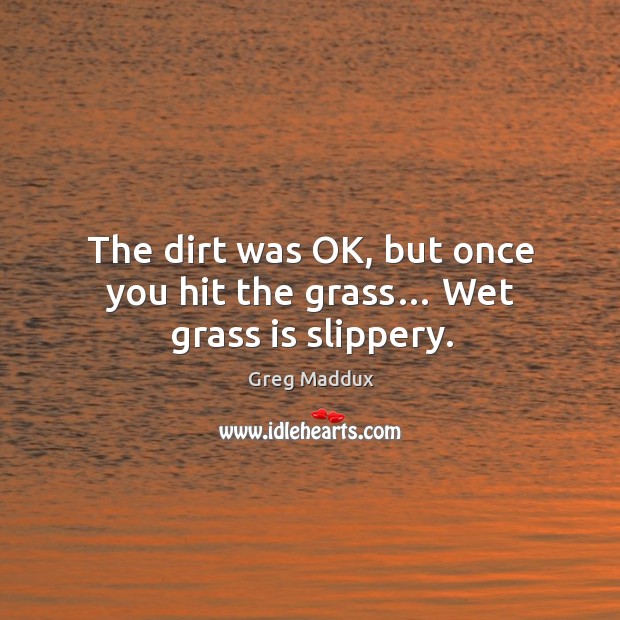 The dirt was ok, but once you hit the grass… wet grass is slippery. Greg Maddux Picture Quote