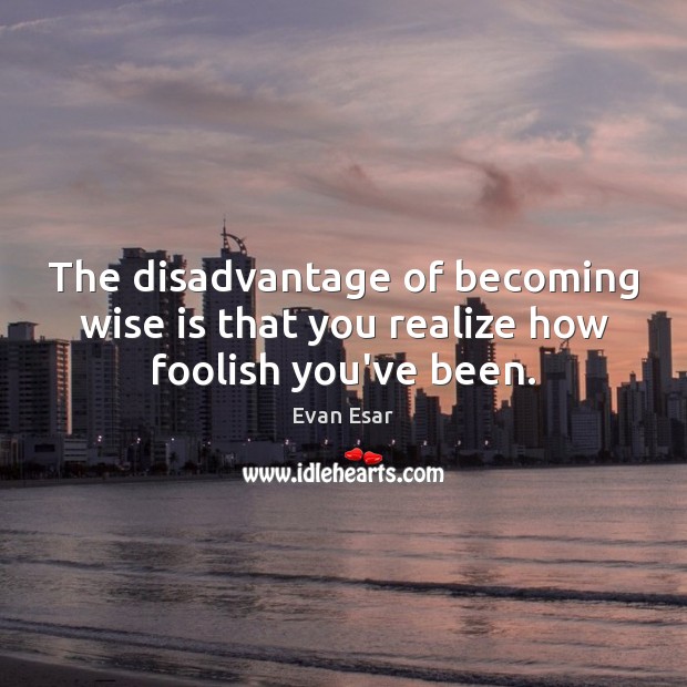 The disadvantage of becoming wise is that you realize how foolish you’ve been. Evan Esar Picture Quote