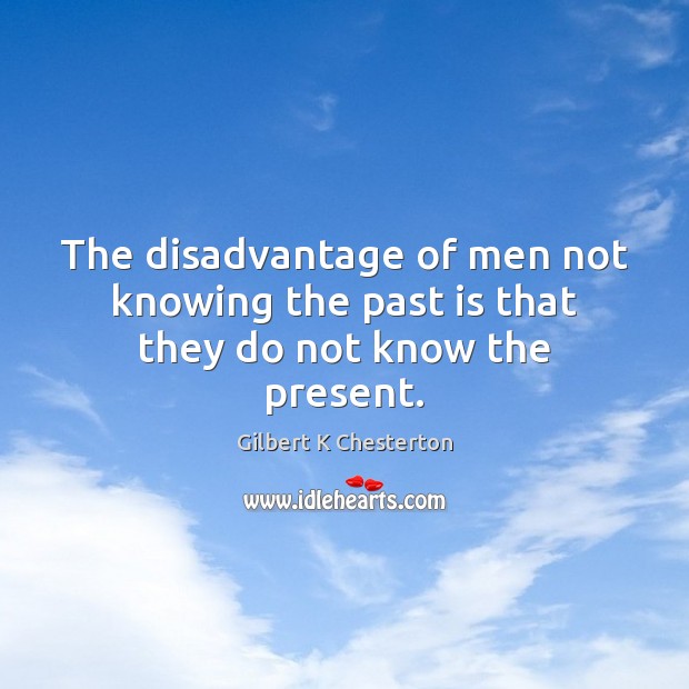 The disadvantage of men not knowing the past is that they do not know the present. Gilbert K Chesterton Picture Quote