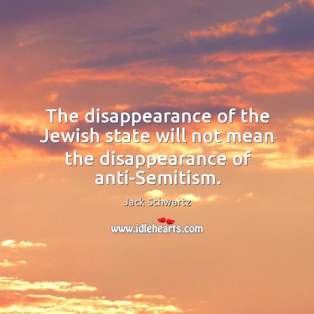 The disappearance of the jewish state will not mean the disappearance of anti-semitism. Jack Schwartz Picture Quote
