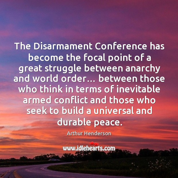 The disarmament conference has become the focal point of a great struggle between anarchy and world order… Arthur Henderson Picture Quote