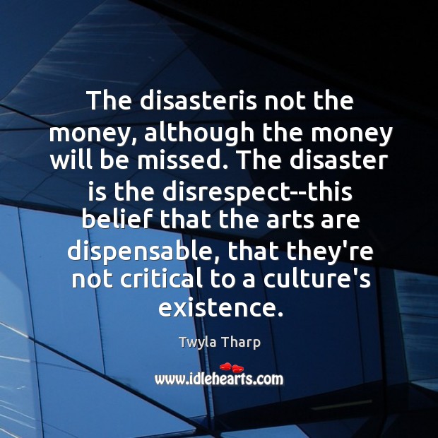 The disasteris not the money, although the money will be missed. The Twyla Tharp Picture Quote