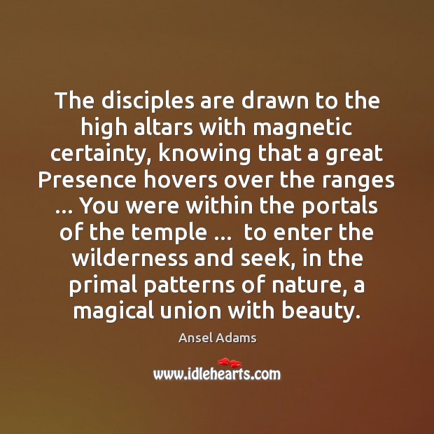 The disciples are drawn to the high altars with magnetic certainty, knowing Ansel Adams Picture Quote