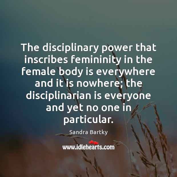 The disciplinary power that inscribes femininity in the female body is everywhere Sandra Bartky Picture Quote