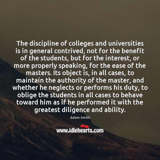 The discipline of colleges and universities is in general contrived, not for Adam Smith Picture Quote