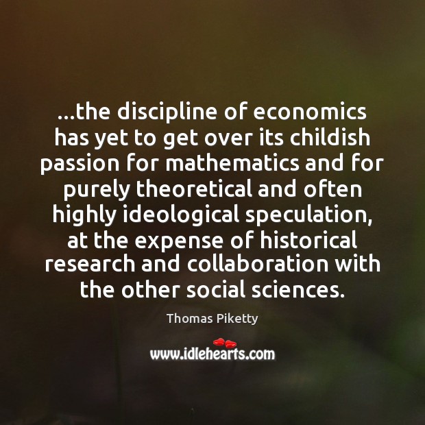 …the discipline of economics has yet to get over its childish passion Thomas Piketty Picture Quote