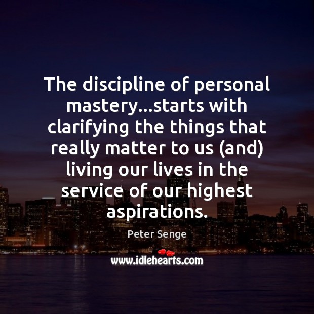 The discipline of personal mastery…starts with clarifying the things that really Peter Senge Picture Quote