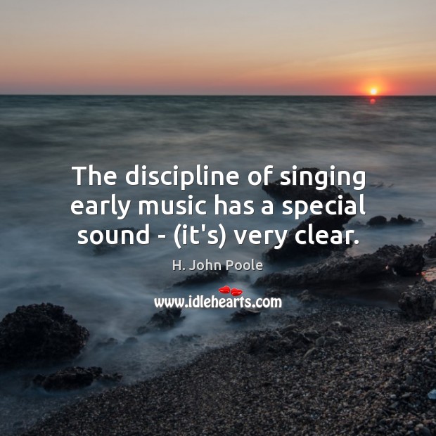 The discipline of singing early music has a special sound – (it’s) very clear. H. John Poole Picture Quote