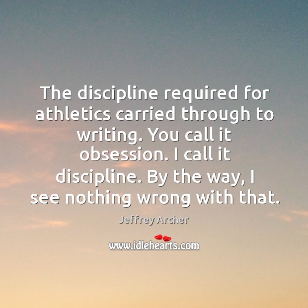 The discipline required for athletics carried through to writing. You call it obsession. Jeffrey Archer Picture Quote
