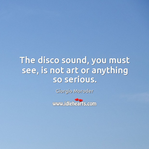 The disco sound, you must see, is not art or anything so serious. Giorgio Moroder Picture Quote