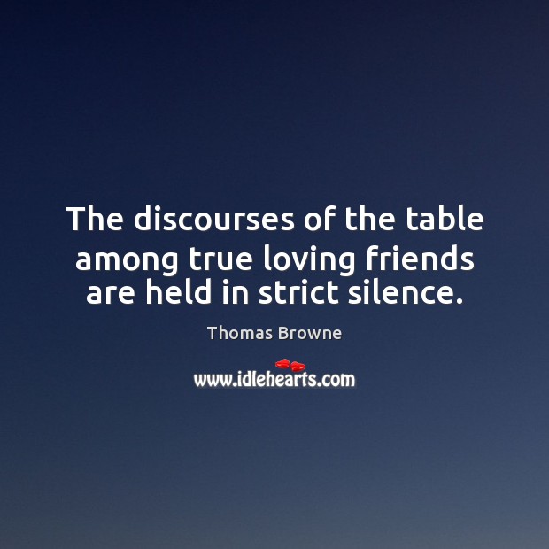 The discourses of the table among true loving friends are held in strict silence. Thomas Browne Picture Quote