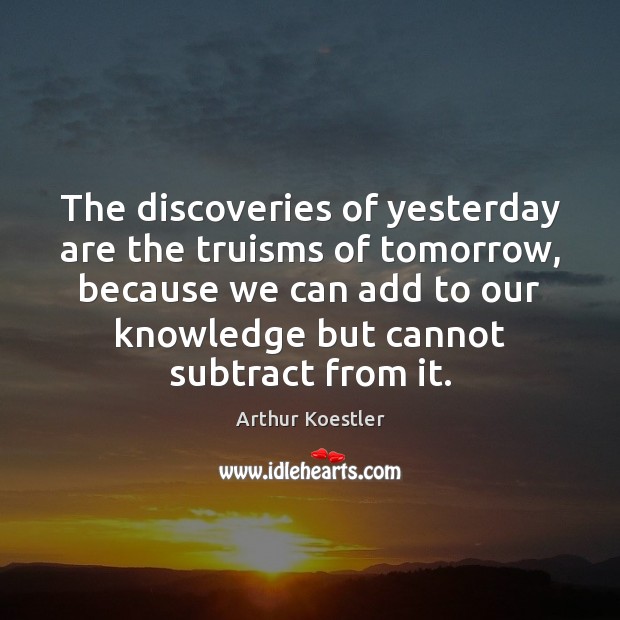 The discoveries of yesterday are the truisms of tomorrow, because we can Arthur Koestler Picture Quote