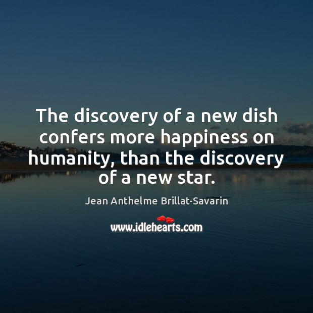 The discovery of a new dish confers more happiness on humanity, than Jean Anthelme Brillat-Savarin Picture Quote