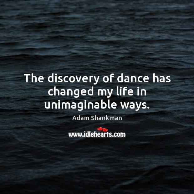 The discovery of dance has changed my life in unimaginable ways. Adam Shankman Picture Quote