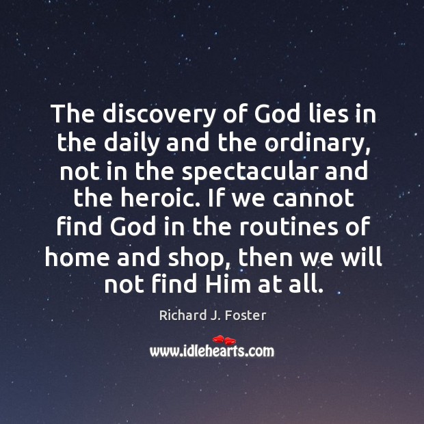 The discovery of God lies in the daily and the ordinary, not in the spectacular and the heroic. Richard J. Foster Picture Quote