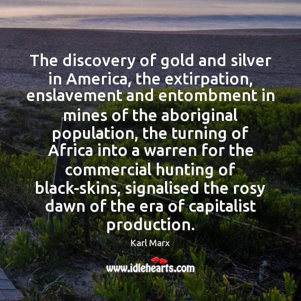 The discovery of gold and silver in America, the extirpation, enslavement and 