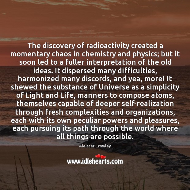 The discovery of radioactivity created a momentary chaos in chemistry and physics; Aleister Crowley Picture Quote