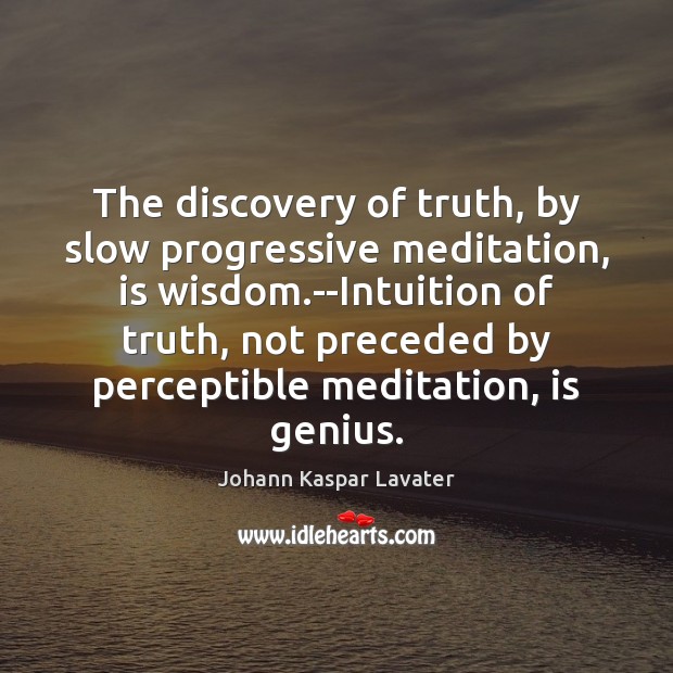 The discovery of truth, by slow progressive meditation, is wisdom.–Intuition of Image
