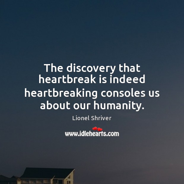 The discovery that heartbreak is indeed heartbreaking consoles us about our humanity. Lionel Shriver Picture Quote