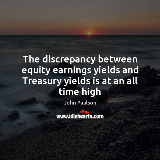 The discrepancy between equity earnings yields and Treasury yields is at an all time high John Paulson Picture Quote